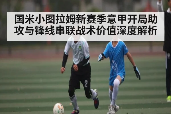 国米小图拉姆新赛季意甲开局助攻与锋线串联战术价值深度解析