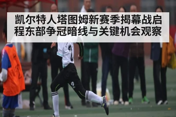 凯尔特人塔图姆新赛季揭幕战启程东部争冠暗线与关键机会观察
