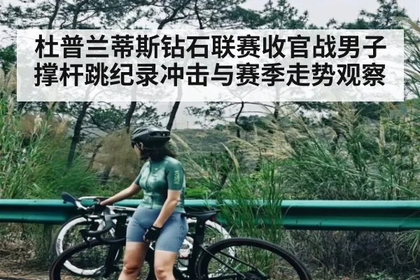 杜普兰蒂斯钻石联赛收官战男子撑杆跳纪录冲击与赛季走势观察