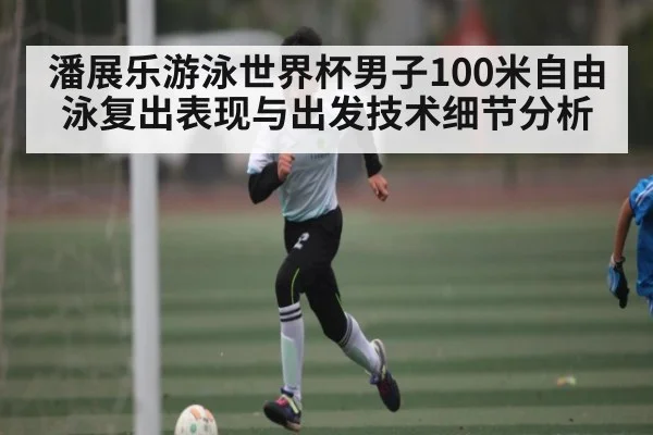 潘展乐游泳世界杯男子100米自由泳复出表现与出发技术细节分析